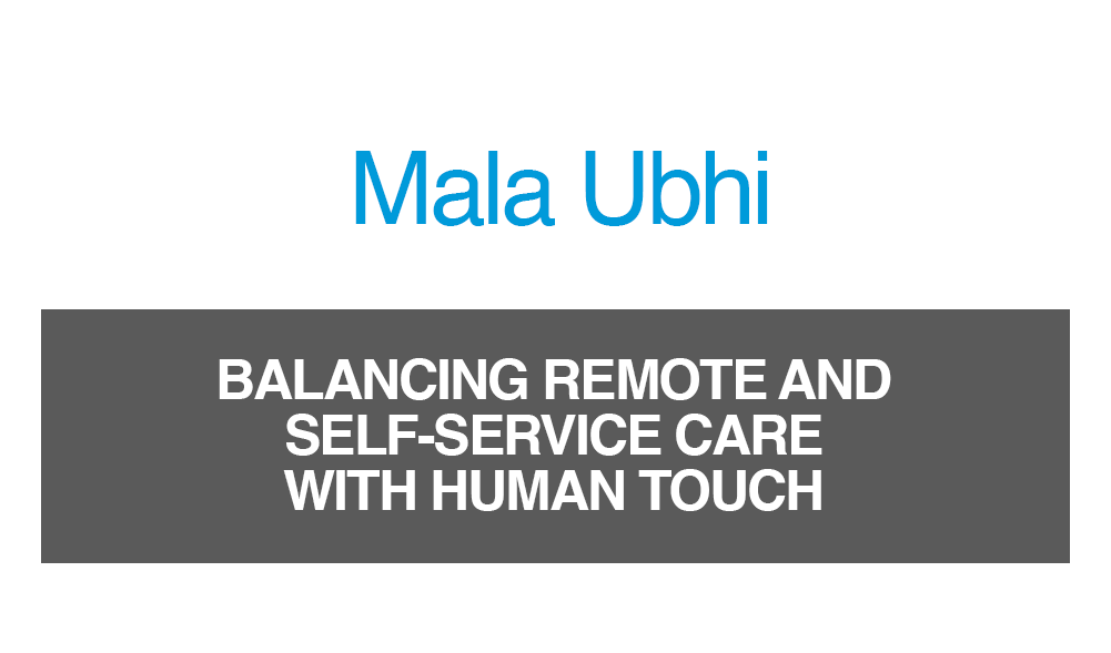 Mala Ubhi - Balancing remote and self-service care with human touch